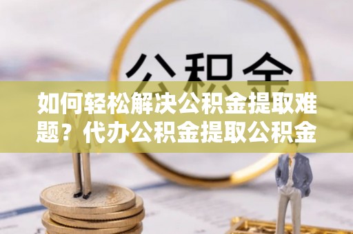 南陵如何轻松解决公积金提取难题？代办公积金提取公积金服务详解