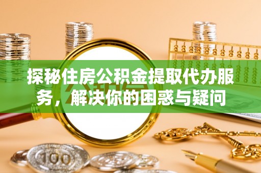 南陵探秘住房公积金提取代办服务，解决你的困惑与疑问