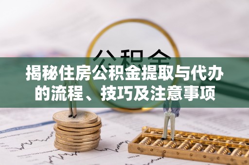 南陵揭秘住房公积金提取与代办的流程、技巧及注意事项