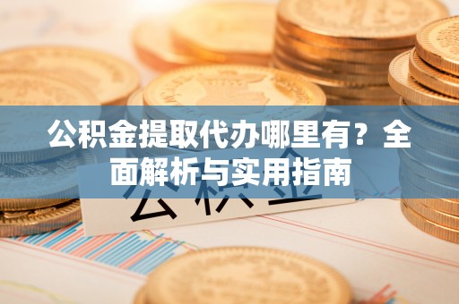 南陵公积金提取代办哪里有？全面解析与实用指南