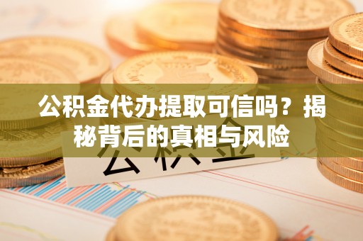 南陵公积金代办提取可信吗？揭秘背后的真相与风险