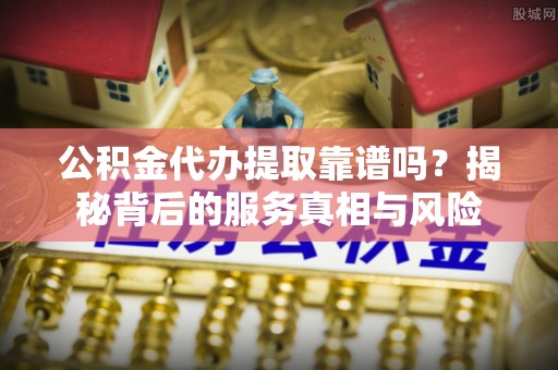 南陵公积金代办提取靠谱吗？揭秘背后的服务真相与风险