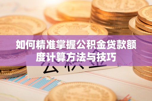南陵如何精准掌握公积金贷款额度计算方法与技巧