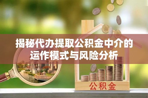 南陵揭秘代办提取公积金中介的运作模式与风险分析