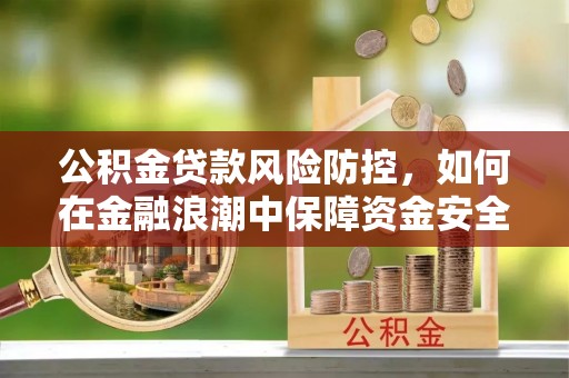 南陵公积金贷款风险防控，如何在金融浪潮中保障资金安全