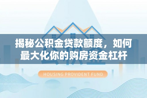 南陵揭秘公积金贷款额度，如何最大化你的购房资金杠杆