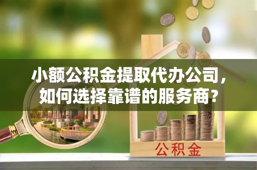 南陵小额公积金提取代办公司，如何选择靠谱的服务商？