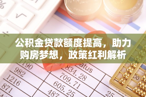 南陵公积金贷款额度提高，助力购房梦想，政策红利解析