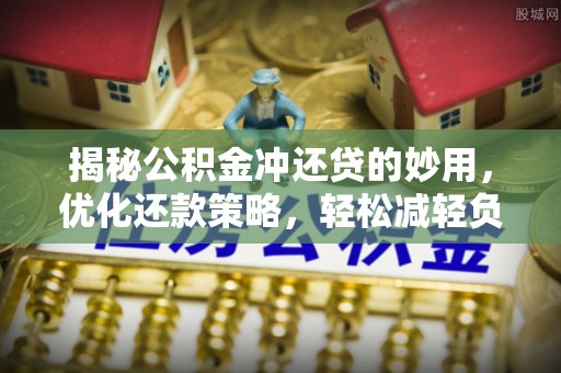南陵揭秘公积金冲还贷的妙用，优化还款策略，轻松减轻负担