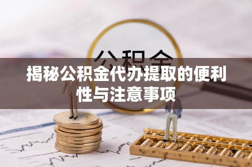 南陵揭秘公积金代办提取的便利性与注意事项