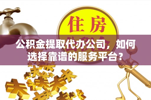 南陵公积金提取代办公司，如何选择靠谱的服务平台？