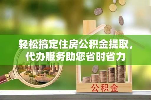 南陵轻松搞定住房公积金提取，代办服务助您省时省力