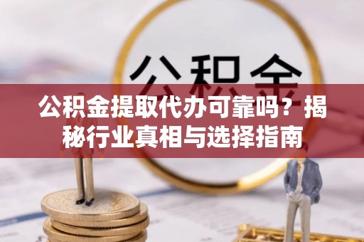 南陵公积金提取代办可靠吗？揭秘行业真相与选择指南