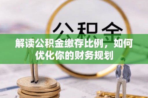 南陵解读公积金缴存比例，如何优化你的财务规划