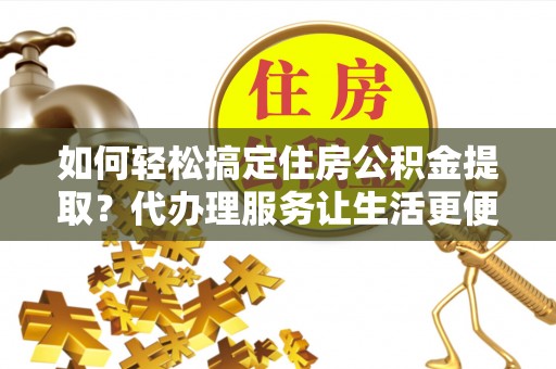 南陵如何轻松搞定住房公积金提取？代办理服务让生活更便捷！