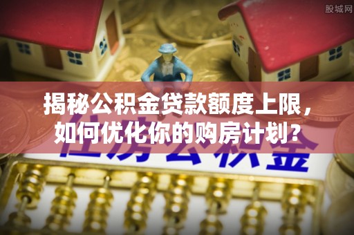 南陵揭秘公积金贷款额度上限，如何优化你的购房计划？
