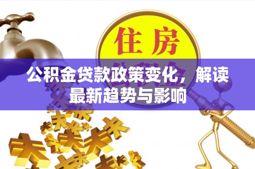 南陵公积金贷款政策变化，解读最新趋势与影响