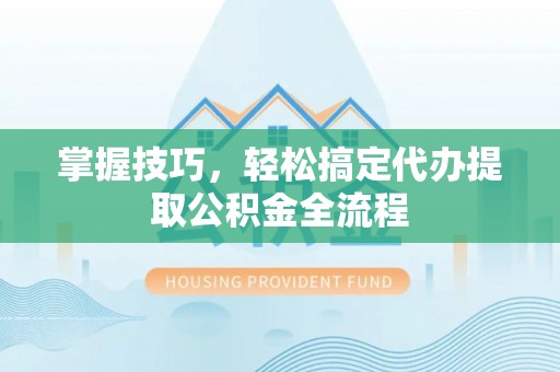 南陵掌握技巧，轻松搞定代办提取公积金全流程