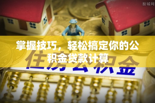 南陵掌握技巧，轻松搞定你的公积金贷款计算