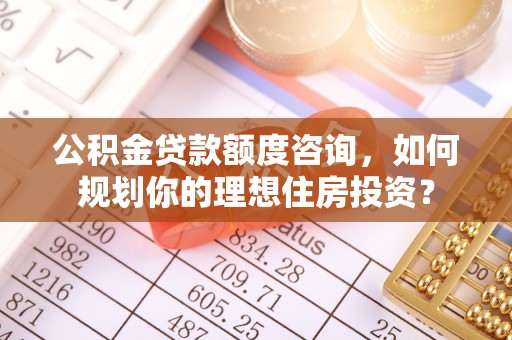 南陵公积金贷款额度咨询，如何规划你的理想住房投资？