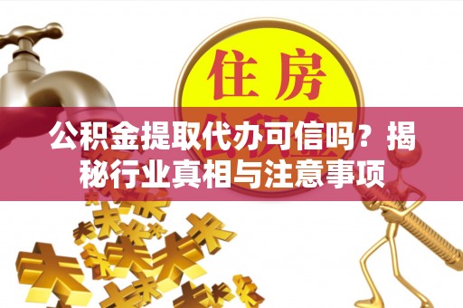 南陵公积金提取代办可信吗？揭秘行业真相与注意事项