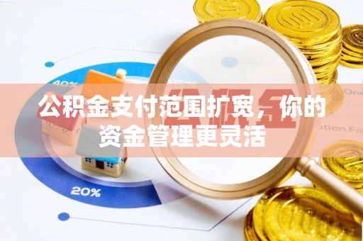 南陵公积金支付范围扩宽，你的资金管理更灵活