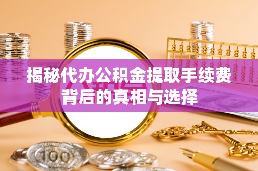 南陵揭秘代办公积金提取手续费背后的真相与选择
