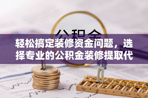 南陵轻松搞定装修资金问题，选择专业的公积金装修提取代办服务