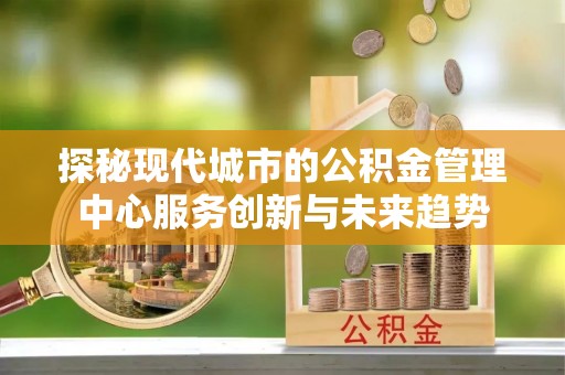 南陵探秘现代城市的公积金管理中心服务创新与未来趋势