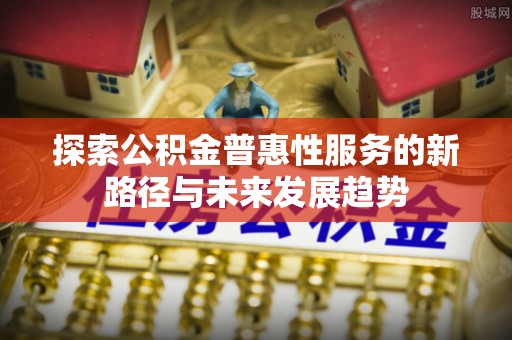 南陵探索公积金普惠性服务的新路径与未来发展趋势