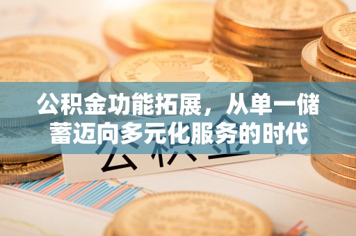 南陵公积金功能拓展，从单一储蓄迈向多元化服务的时代