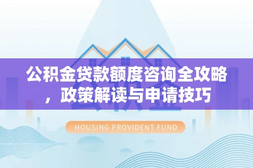 南陵公积金贷款额度咨询全攻略，政策解读与申请技巧