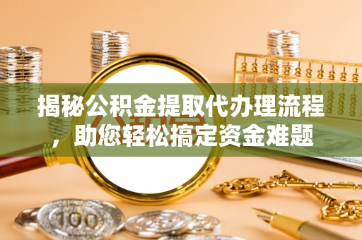南陵揭秘公积金提取代办理流程，助您轻松搞定资金难题
