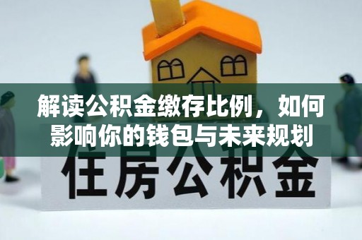 南陵解读公积金缴存比例，如何影响你的钱包与未来规划