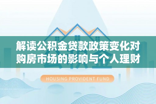 南陵解读公积金贷款政策变化对购房市场的影响与个人理财规划的启示