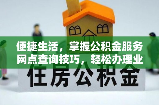 南陵便捷生活，掌握公积金服务网点查询技巧，轻松办理业务