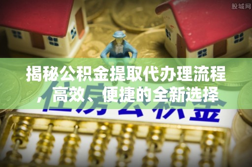 南陵揭秘公积金提取代办理流程，高效、便捷的全新选择