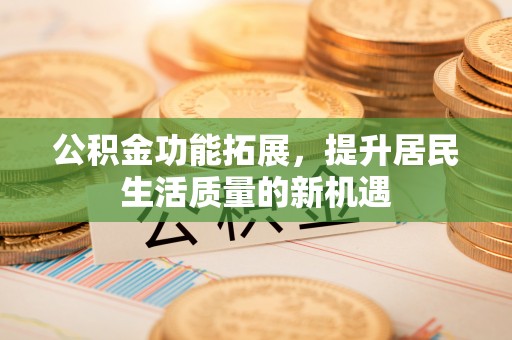 南陵公积金功能拓展，提升居民生活质量的新机遇