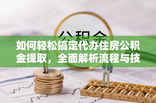 南陵如何轻松搞定代办住房公积金提取，全面解析流程与技巧