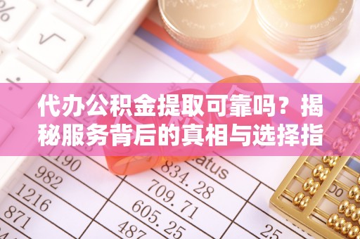 南陵代办公积金提取可靠吗？揭秘服务背后的真相与选择指南