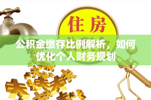 南陵公积金缴存比例解析，如何优化个人财务规划