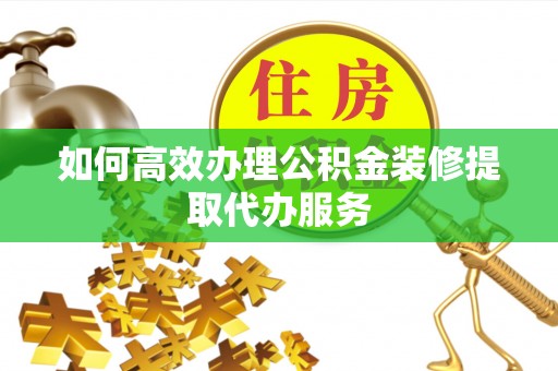 南陵如何高效办理公积金装修提取代办服务