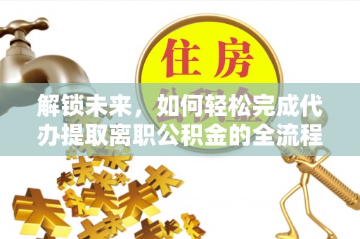 南陵解锁未来，如何轻松完成代办提取离职公积金的全流程