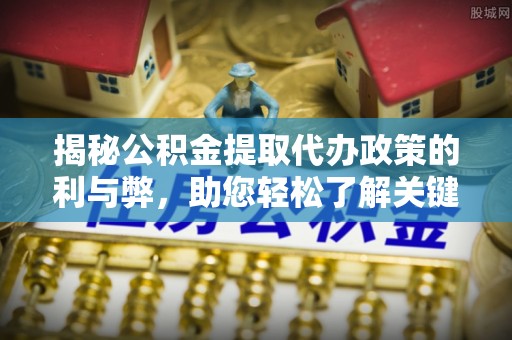 南陵揭秘公积金提取代办政策的利与弊，助您轻松了解关键要点