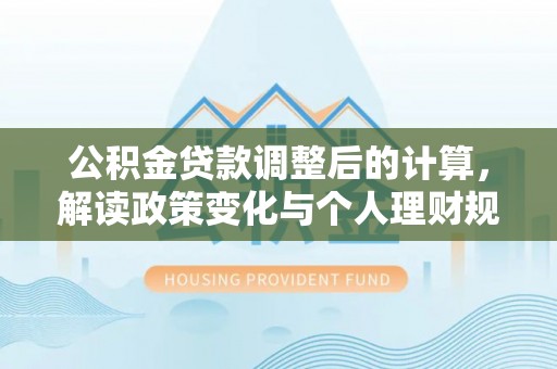南陵公积金贷款调整后的计算，解读政策变化与个人理财规划