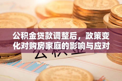 南陵公积金贷款调整后，政策变化对购房家庭的影响与应对策略