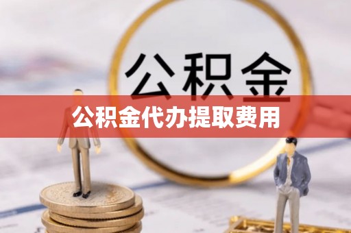 南陵公积金代办提取费用
