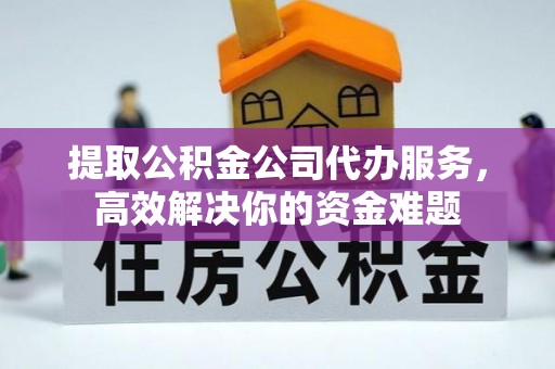 南陵提取公积金公司代办服务，高效解决你的资金难题