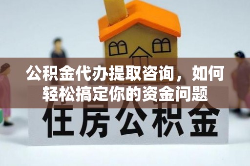 南陵公积金代办提取咨询，如何轻松搞定你的资金问题
