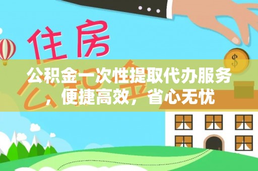 南陵公积金一次性提取代办服务，便捷高效，省心无忧